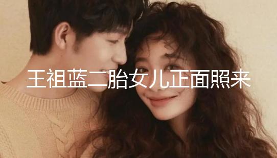 王祖藍二胎女兒正面照來了，眼睛鼻子更像媽媽李亞男