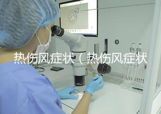 熱傷風(fēng)癥狀(熱傷風(fēng)癥狀有哪些)