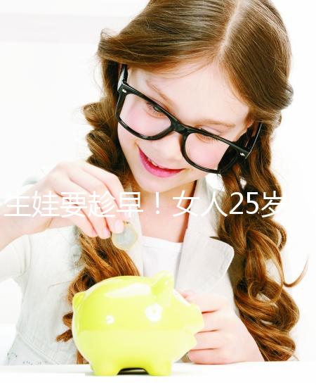 生娃要趁早！女人25歲和35歲生孩子區(qū)別真的大