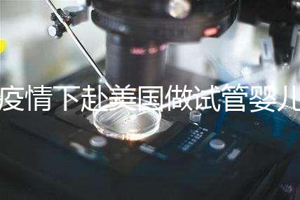 疫情下赴美國做試管嬰兒不安全，可提前做好準(zhǔn)備工作