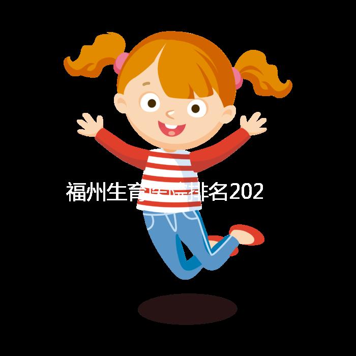 福州生育醫(yī)院排名2024，900醫(yī)院，福建婦幼便宜安全