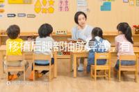 移植后腿部抽筋異常，有什么影響分析？專家會解決你的疑問