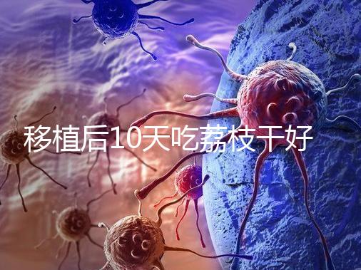 移植后10天吃荔枝干好不好看這，可不可以吃別還不知道