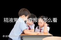 精液常規(guī)檢查報(bào)告怎么看？教你4分鐘看懂各項(xiàng)指標(biāo)