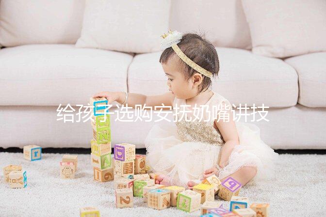 給孩子選購安撫奶嘴講技巧，材料、型號、長度都要考慮