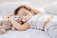 單身男不結婚做試管沒那么簡單，國外助孕也要符合條件才行