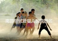 南昌做試管嬰兒醫院排名，這幾家醫院試管成功率都不錯！