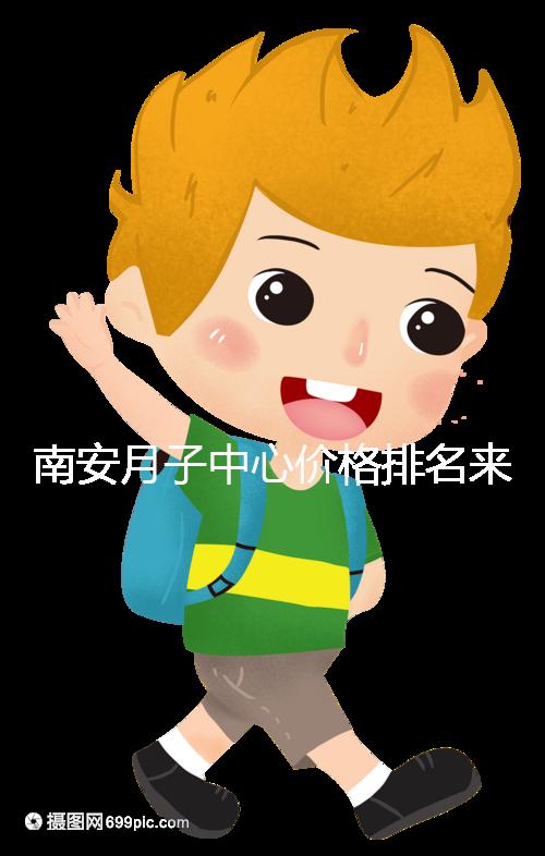 南安月子中心價(jià)格排名來了,2024想節(jié)省開銷就去這三家