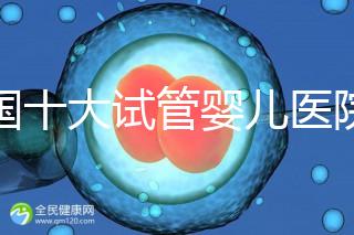 全國十大試管嬰兒醫(yī)院排名最新版，試管嬰兒醫(yī)院全國排名