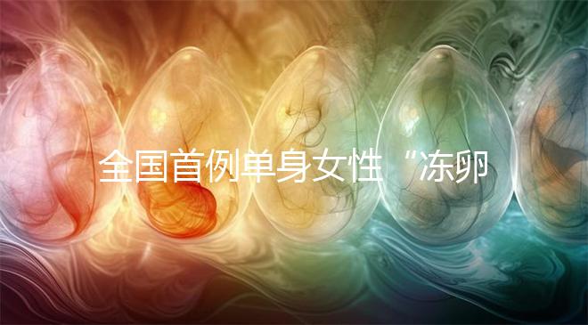 全國首例單身女性“凍卵案”：一起來看看國內(nèi)凍卵有多難？