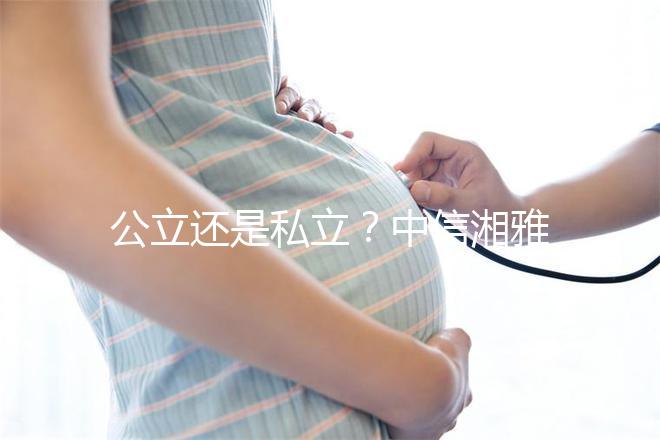 公立還是私立？中信湘雅生殖醫(yī)院性質(zhì)深度透析