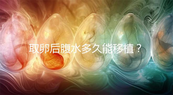 取卵后腹水多久能移植？聽聽做過試管嬰兒的姐妹怎么說