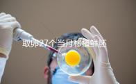 取卵27個當月移植鮮胚別想了,成功率低不說當心全軍覆沒