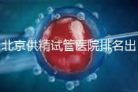 北京供精試管醫院排名出爐,海軍總醫院、北京朝陽醫院上榜