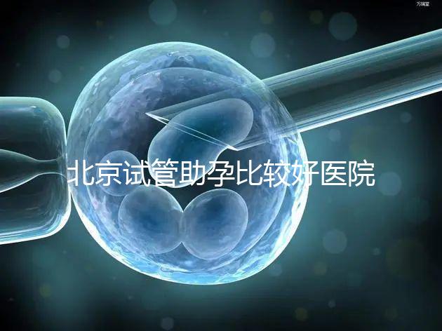 北京試管助孕比較好醫(yī)院是哪家？附2024十大排名一覽