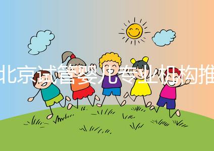 北京試管嬰兒專業機構推薦！北京試管嬰兒醫生排名！