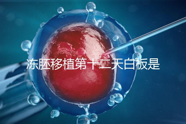 凍胚移植第十二天白板是不是沒成功?不到“官宣”別放棄