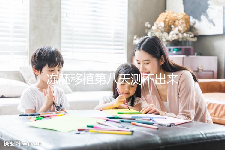 凍胚移植第八天測不出來是失敗了？有這些癥狀就不一定