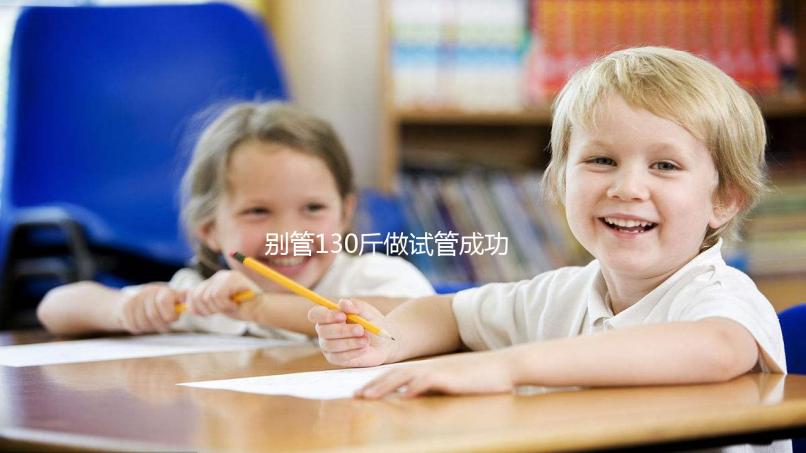 別管130斤做試管成功率多大了,對身體有無影響才最重要