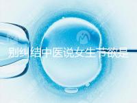 別糾結(jié)中醫(yī)說女生節(jié)欲是多久一次了,這三大好處不可不知