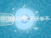 別糾結16歲孩子厭學不去上學怎么辦了，弄清原因再解決