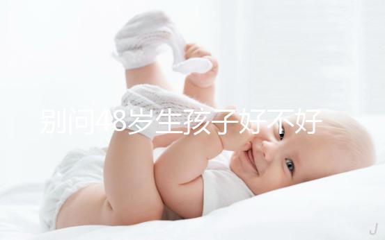 別問48歲生孩子好不好了，大齡男人提供的精子質(zhì)量就不佳