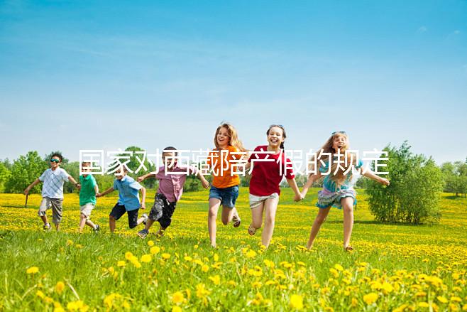 國家對西藏陪產(chǎn)假的規(guī)定來了多少天和手續(xù)都有答復