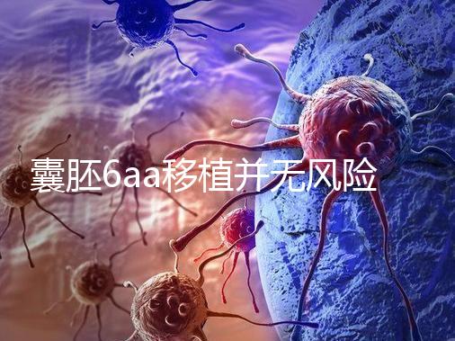 囊胚6aa移植并無(wú)風(fēng)險(xiǎn),術(shù)長(zhǎng)僅15分鐘,別讓心情影響成功率