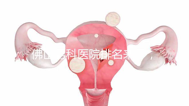 佛山男科醫(yī)院排名來(lái)了,禪城檢查便宜,住院條件好