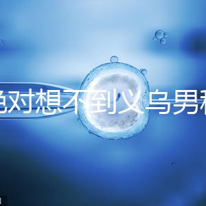 你絕對(duì)想不到義烏男科醫(yī)院排名第一！如果你不去，你將遭受巨大損失