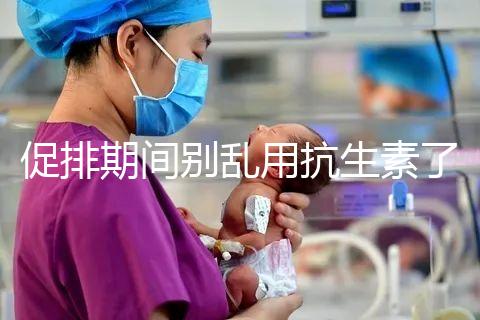 促排期間別亂用抗生素了，能不能吃、最多連用幾天均有講究