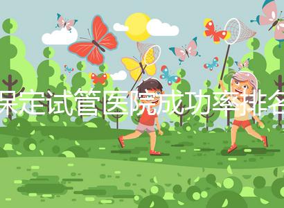 保定試管醫(yī)院成功率排名，來看看你pick的助孕機(jī)構(gòu)上榜沒