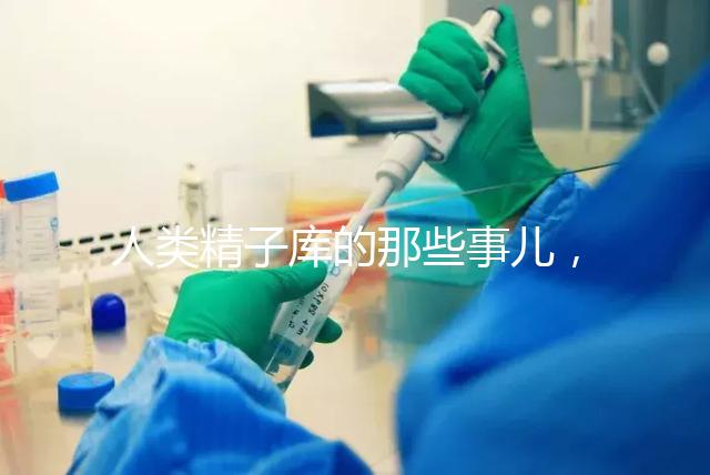 人類精子庫的那些事兒，供精試管嬰兒你擔心的精子問題都在這里
