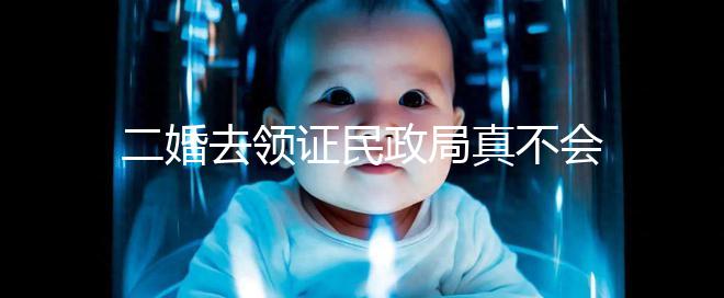 二婚去領(lǐng)證民政局真不會(huì)問你幾個(gè)孩子!涉及隱私可保密