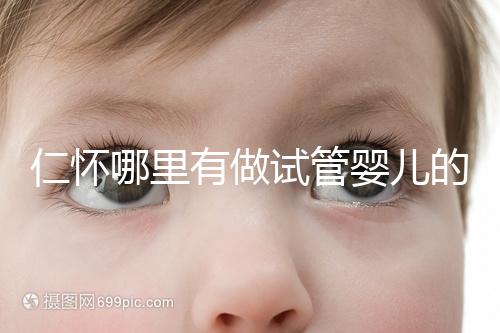 仁懷哪里有做試管嬰兒的醫院，成功率有多高？