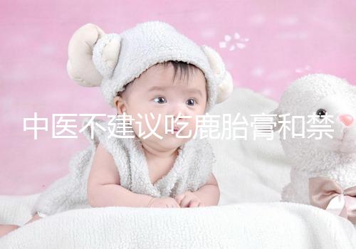 中醫不建議吃鹿胎膏和禁忌人群有關，哪些人不適合要弄清