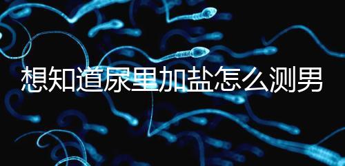 想知道尿里加鹽怎么測男女看這，出現棉絮狀沉淀物會生女孩
