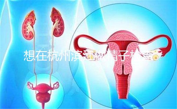 想在杭州濱江做精子檢查哪家醫(yī)院好看?周末想做,請先掛號