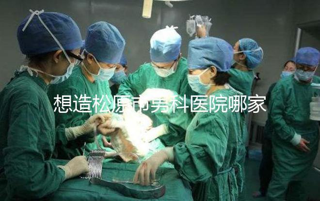想造松原市男科醫(yī)院哪家好戳,寧江區(qū)這幾家均榜上有名