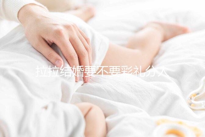 拉拉結(jié)婚要不要彩禮分人，2024年多少錢合適還要看心意