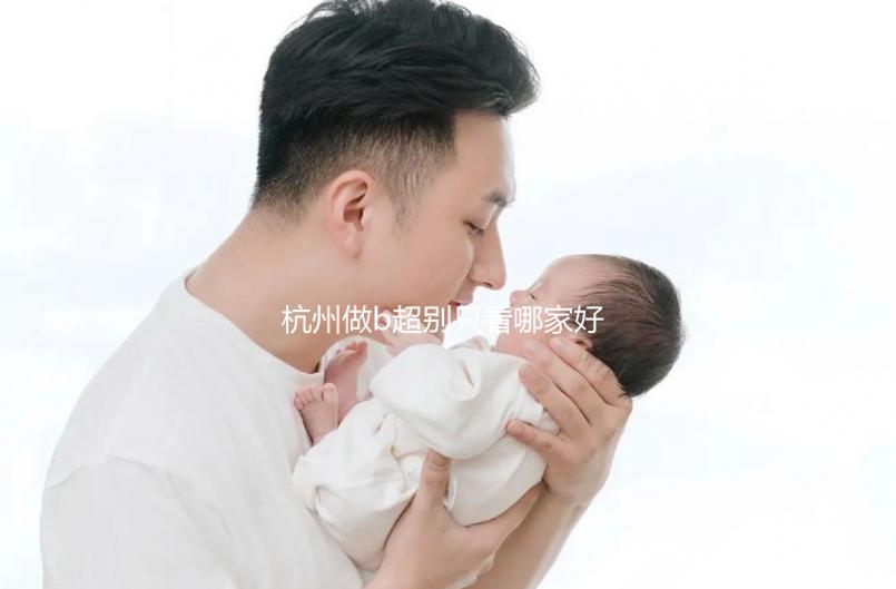 杭州做b超別只看哪家好醫院了,先了解下浙醫一院價格再說