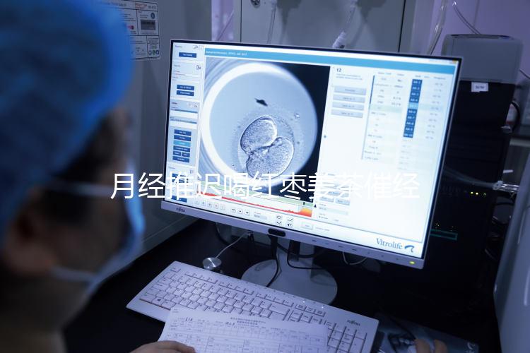 月經(jīng)推遲喝紅棗姜茶催經(jīng)真有用,想來的快怎么熬制是關(guān)鍵