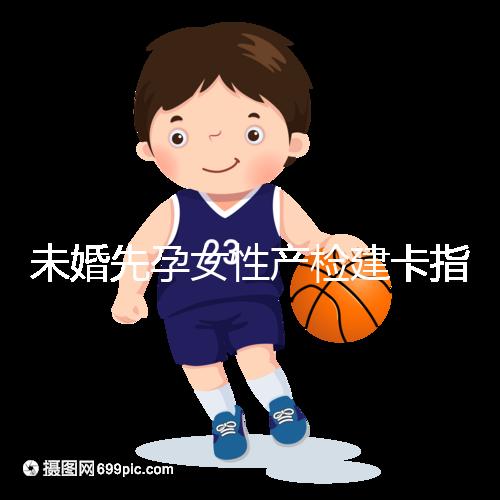 未婚先孕女性產(chǎn)檢建卡指南分享,提前來了解能不能辦理