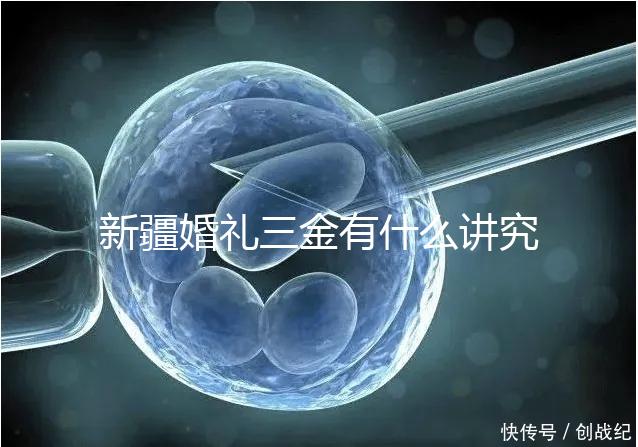 新疆婚禮三金有什么講究，喀什手鐲揭秘多少克？快看