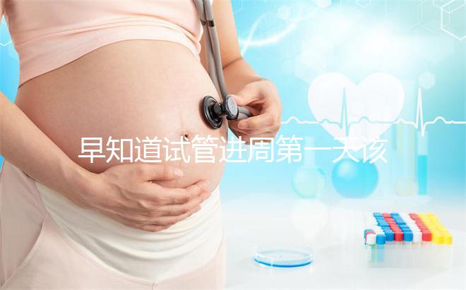 早知道試管進周第一天該怎么辦,附上詳細的步驟和具體的時間