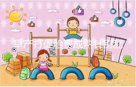 早產(chǎn)打促胎費(fèi)成熟針別亂來，注射時間和劑量要講規(guī)范