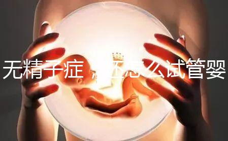 無精子癥，還怎么試管嬰兒生孩子？