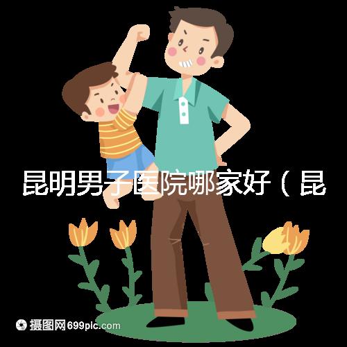 昆明男子醫(yī)院哪家好(昆明男子醫(yī)院哪家好點)