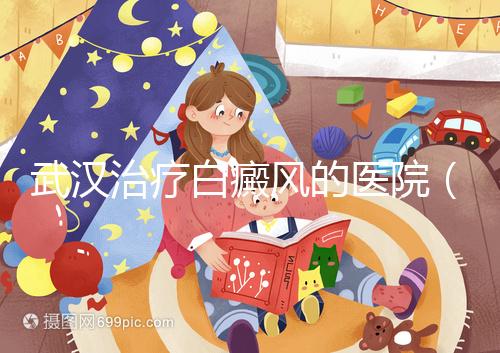 武漢治療白癜風的醫院(武漢治療白癜風的醫院有哪些)