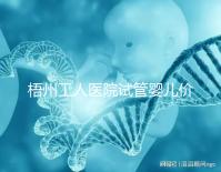 梧州工人醫(yī)院試管嬰兒價(jià)格真不貴,想報(bào)銷助孕費(fèi)用進(jìn)來看看